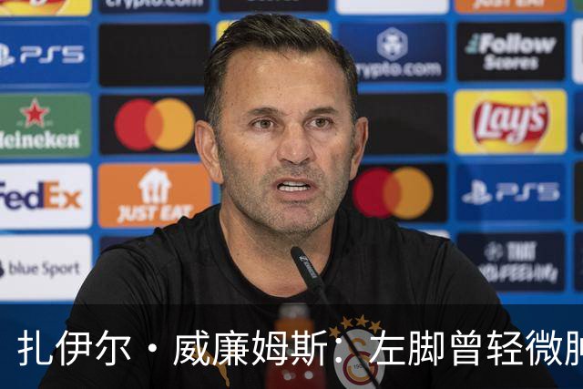 扎伊尔·威廉姆斯：左脚曾轻微肿胀，身体状况良好待医疗组评估